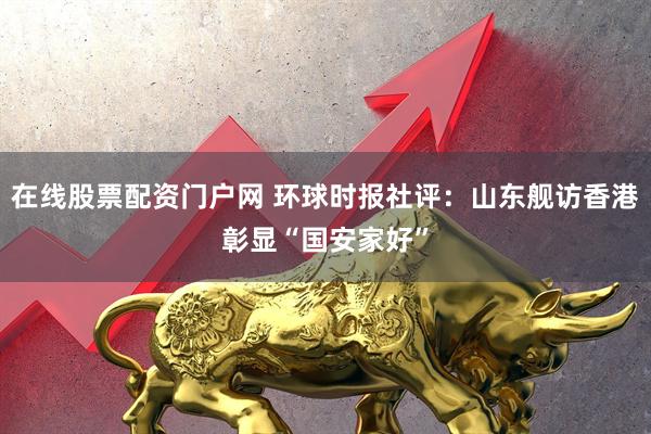 在线股票配资门户网 环球时报社评：山东舰访香港彰显“国安家好”