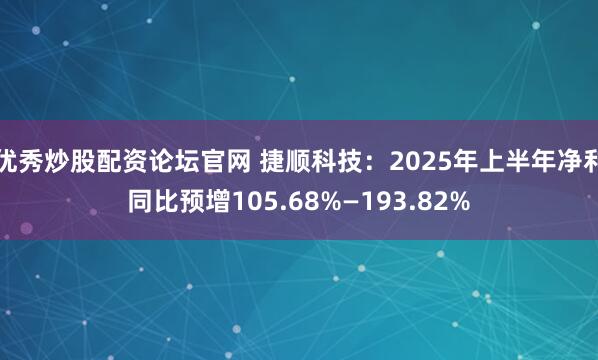 优秀炒股配资论坛官网 捷顺科技：2025年上半年净利同比预增105.68%—193.82%