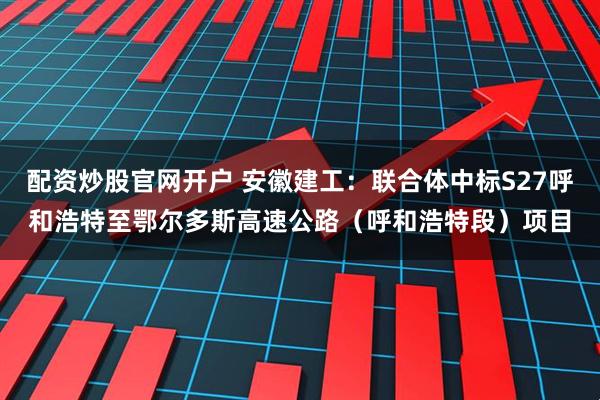 配资炒股官网开户 安徽建工：联合体中标S27呼和浩特至鄂尔多斯高速公路（呼和浩特段）项目