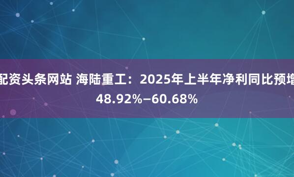 配资头条网站 海陆重工：2025年上半年净利同比预增48.92%—60.68%