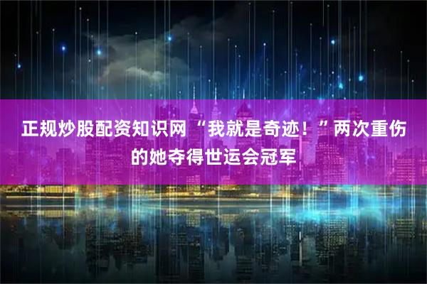 正规炒股配资知识网 “我就是奇迹！”两次重伤的她夺得世运会冠军