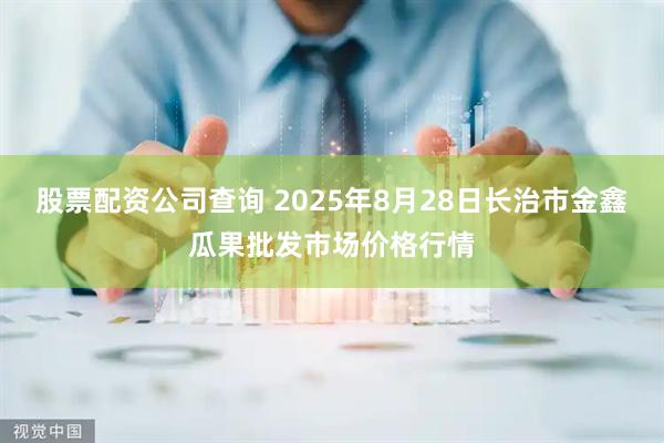 股票配资公司查询 2025年8月28日长治市金鑫瓜果批发市场价格行情