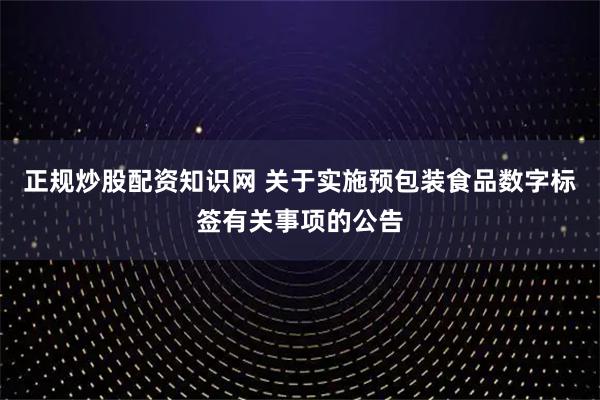 正规炒股配资知识网 关于实施预包装食品数字标签有关事项的公告
