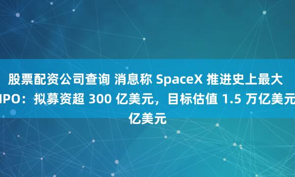 股票配资公司查询 消息称 SpaceX 推进史上最大 IPO：拟募资超 300 亿美元，目标估值 1.5 万亿美元