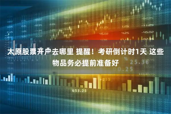 太原股票开户去哪里 提醒！考研倒计时1天 这些物品务必提前准备好