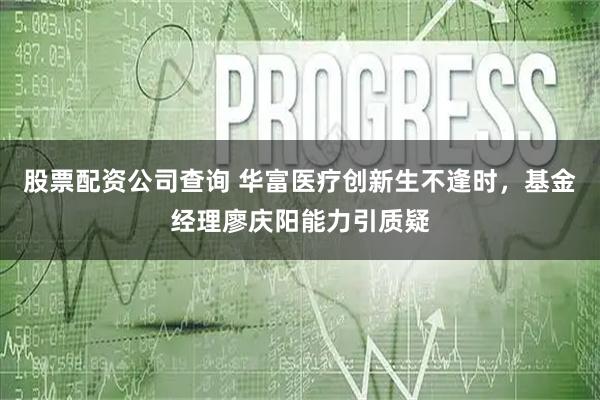 股票配资公司查询 华富医疗创新生不逢时，基金经理廖庆阳能力引质疑